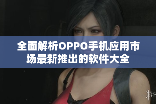 全面解析OPPO手機(jī)應(yīng)用市場(chǎng)最新推出的軟件大全