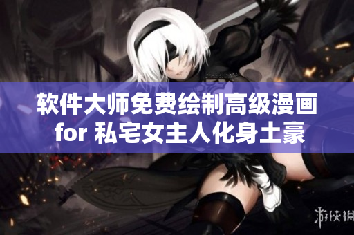 軟件大師免費(fèi)繪制高級(jí)漫畫 for 私宅女主人化身土豪