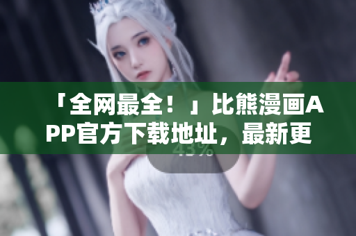 「全網最全！」比熊漫畫APP官方下載地址，最新更新全面介紹！