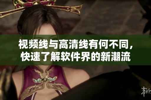 視頻線與高清線有何不同，快速了解軟件界的新潮流