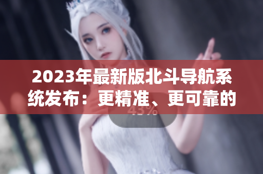 2023年最新版北斗導(dǎo)航系統(tǒng)發(fā)布：更精準(zhǔn)、更可靠的定位服務(wù)