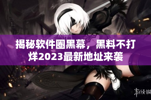 揭秘軟件圈黑幕，黑料不打烊2023最新地址來襲