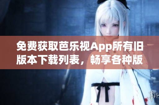 免費獲取芭樂視App所有舊版本下載列表，暢享各種版本體驗！