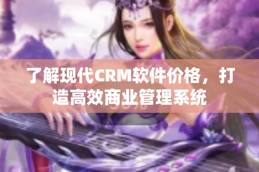 了解現(xiàn)代CRM軟件價格，打造高效商業(yè)管理系統(tǒng)
