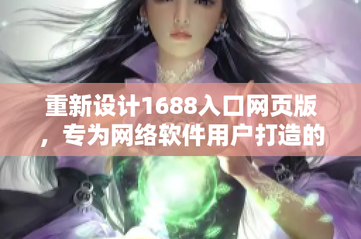 重新設(shè)計(jì)1688入口網(wǎng)頁版，專為網(wǎng)絡(luò)軟件用戶打造的全新頁面