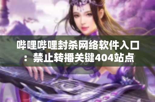 嗶哩嗶哩封殺網(wǎng)絡(luò)軟件入口：禁止轉(zhuǎn)播關(guān)鍵404站點