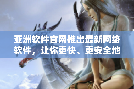 亞洲軟件官網(wǎng)推出最新網(wǎng)絡(luò)軟件，讓你更快、更安全地連接世界