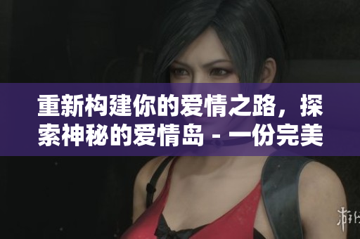 重新構(gòu)建你的愛情之路，探索神秘的愛情島 - 一份完美的旅行指南