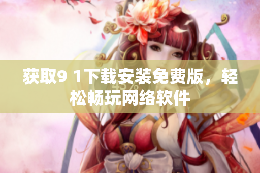 獲取9 1下載安裝免費(fèi)版，輕松暢玩網(wǎng)絡(luò)軟件