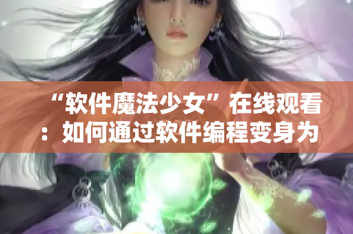 “軟件魔法少女”在線觀看：如何通過(guò)軟件編程變身為行業(yè)精英？