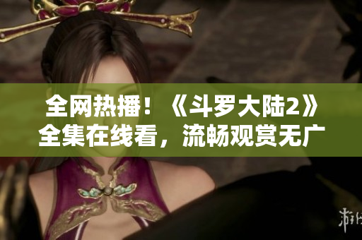 全網(wǎng)熱播！《斗羅大陸2》全集在線看，流暢觀賞無(wú)廣告
