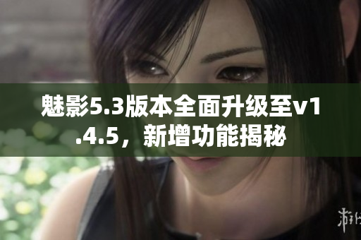 魅影5.3版本全面升級至v1.4.5，新增功能揭秘