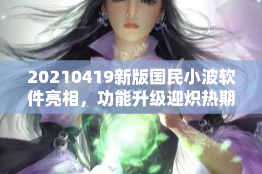 20210419新版國民小波軟件亮相，功能升級迎熾熱期待