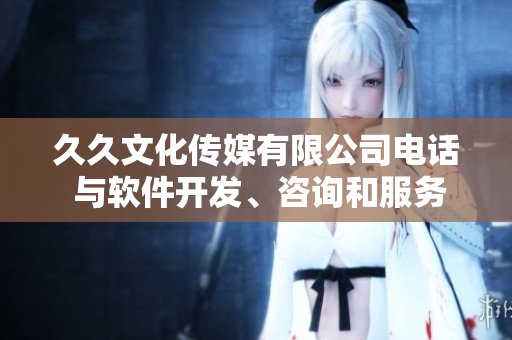 久久文化傳媒有限公司電話 與軟件開發(fā)、咨詢和服務(wù)相關(guān)的聯(lián)系方式