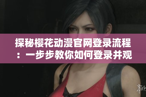 探秘櫻花動(dòng)漫官網(wǎng)登錄流程：一步步教你如何登錄并觀看熱門(mén)軟件節(jié)目