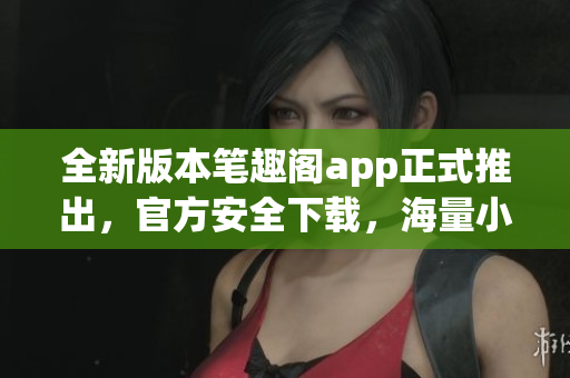 全新版本筆趣閣app正式推出，官方安全下載，海量小說隨心閱讀