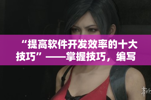 “提高軟件開(kāi)發(fā)效率的十大技巧”——掌握技巧，編寫(xiě)出高效軟件