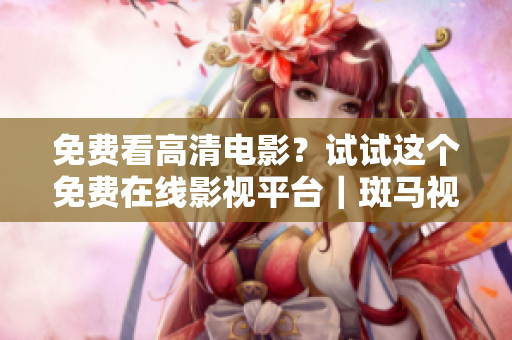 免費看高清電影？試試這個免費在線影視平臺｜斑馬視頻