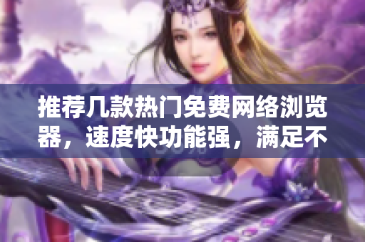 推薦幾款熱門免費網(wǎng)絡瀏覽器，速度快功能強，滿足不同需求