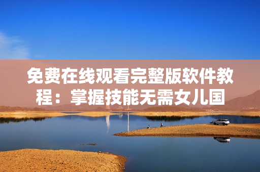 免費在線觀看完整版軟件教程：掌握技能無需女兒國