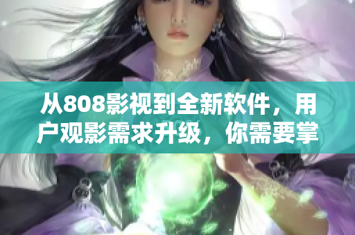 從808影視到全新軟件，用戶(hù)觀(guān)影需求升級(jí)，你需要掌握什么？