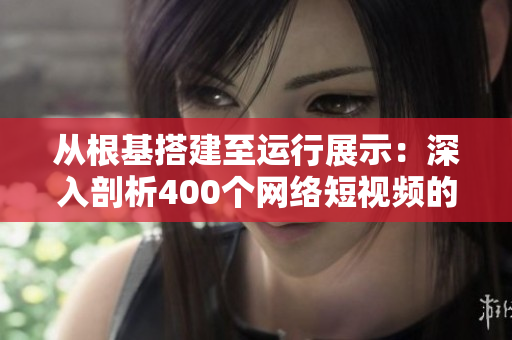 從根基搭建至運行展示：深入剖析400個網(wǎng)絡(luò)短視頻的軟件魅力