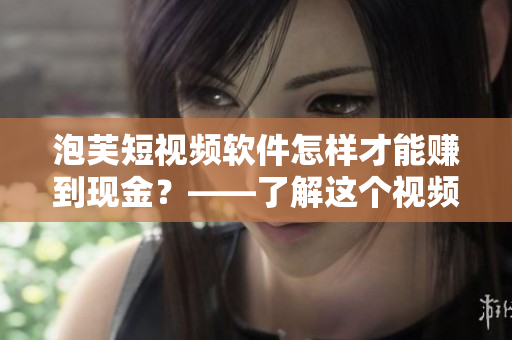 泡芙短視頻軟件怎樣才能賺到現(xiàn)金？——了解這個(gè)視頻軟件的賺錢(qián)方式！
