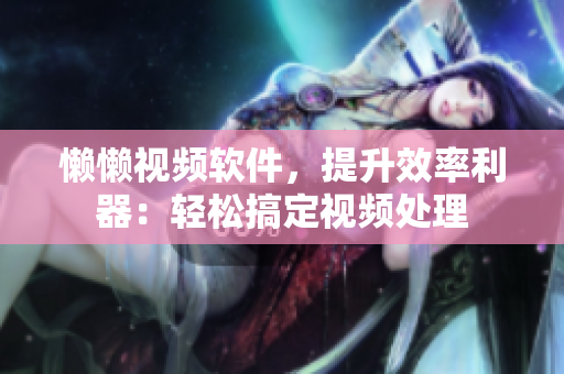 懶懶視頻軟件，提升效率利器：輕松搞定視頻處理