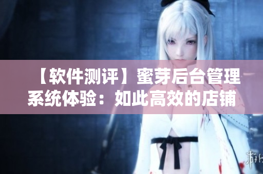 【軟件測評】蜜芽后臺管理系統(tǒng)體驗：如此高效的店鋪管理！