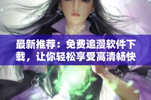 最新推薦：免費(fèi)追漫軟件下載，讓你輕松享受高清暢快閱讀體驗(yàn)