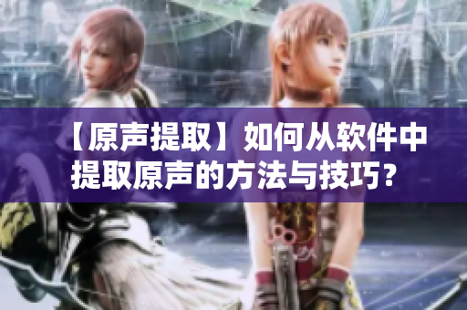 【原聲提取】如何從軟件中提取原聲的方法與技巧？