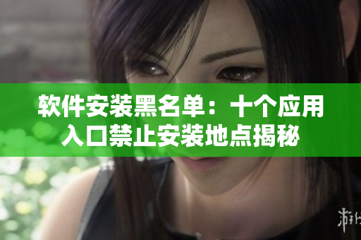 軟件安裝黑名單：十個(gè)應(yīng)用入口禁止安裝地點(diǎn)揭秘