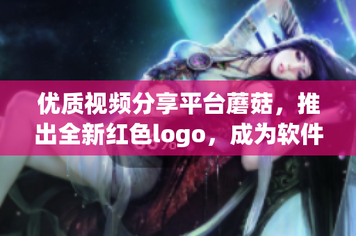 優(yōu)質(zhì)視頻分享平臺(tái)蘑菇，推出全新紅色logo，成為軟件世界的焦點(diǎn)