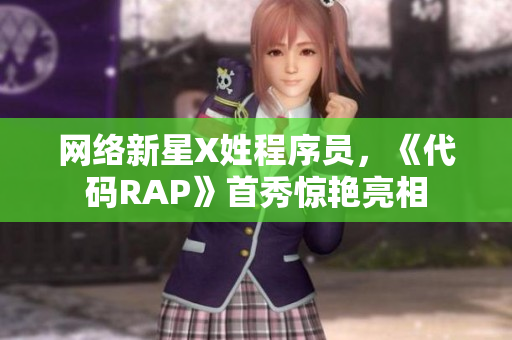 網(wǎng)絡(luò)新星X姓程序員，《代碼RAP》首秀驚艷亮相