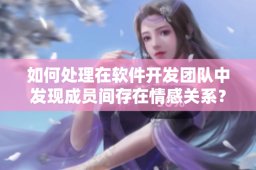 如何處理在軟件開發(fā)團(tuán)隊(duì)中發(fā)現(xiàn)成員間存在情感關(guān)系？