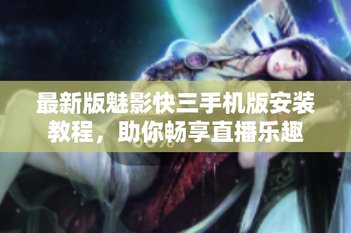 最新版魅影快三手機版安裝教程，助你暢享直播樂趣