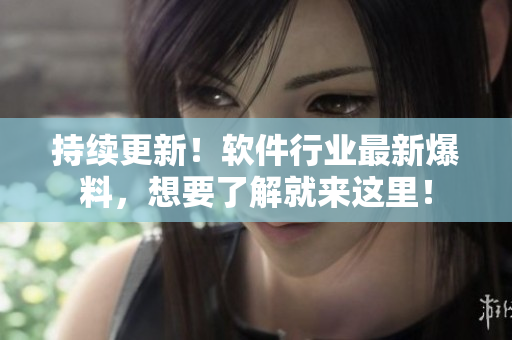 持續(xù)更新！軟件行業(yè)最新爆料，想要了解就來這里！