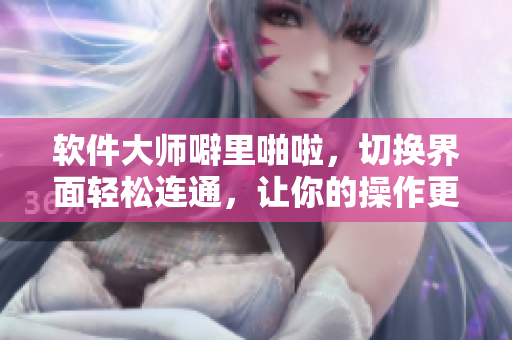 軟件大師噼里啪啦，切換界面輕松連通，讓你的操作更順暢！