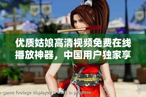 優(yōu)質姑娘高清視頻免費在線播放神器，中國用戶獨家享用