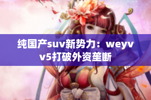 純國(guó)產(chǎn)suv新勢(shì)力：weyvv5打破外資壟斷