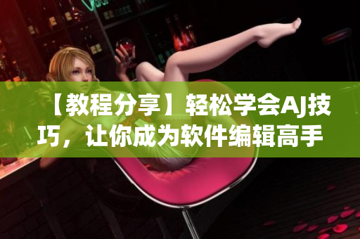 【教程分享】輕松學會AJ技巧，讓你成為軟件編輯高手！