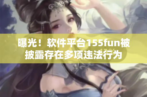 曝光！軟件平臺(tái)155fun被披露存在多項(xiàng)違法行為