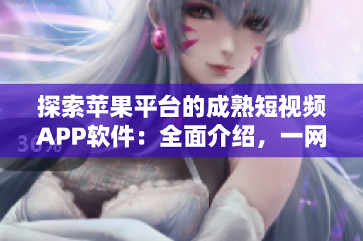 探索蘋果平臺的成熟短視頻APP軟件：全面介紹，一網(wǎng)打盡！