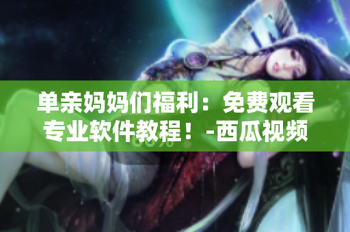 單親媽媽們福利：免費(fèi)觀看專業(yè)軟件教程！-西瓜視頻