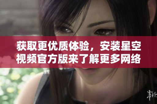 獲取更優(yōu)質(zhì)體驗(yàn)，安裝星空視頻官方版來(lái)了解更多網(wǎng)絡(luò)軟件技巧！