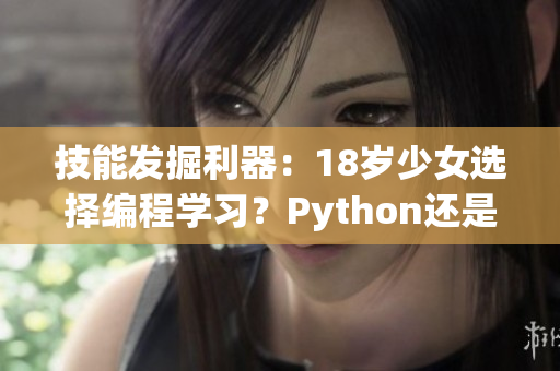 技能發(fā)掘利器：18歲少女選擇編程學(xué)習(xí)？Python還是Java更適合