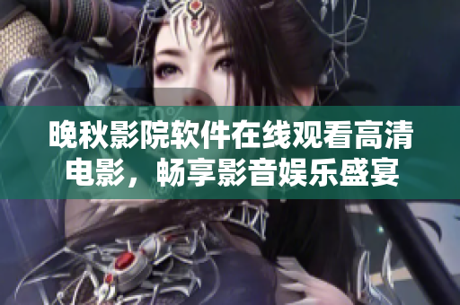晚秋影院軟件在線觀看高清電影，暢享影音娛樂盛宴