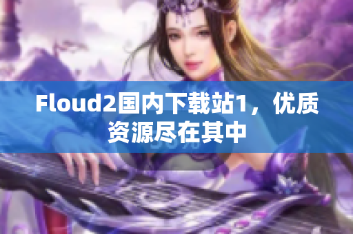 Floud2國(guó)內(nèi)下載站1，優(yōu)質(zhì)資源盡在其中