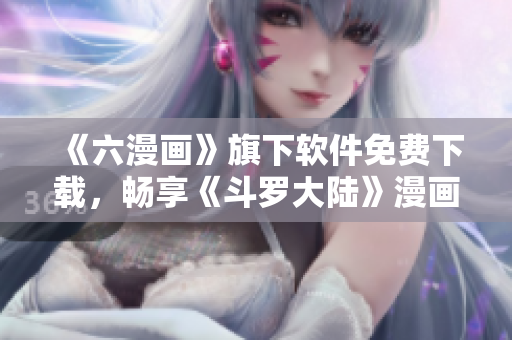 《六漫畫》旗下軟件免費下載，暢享《斗羅大陸》漫畫無廣告閱讀體驗！