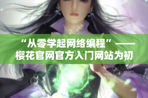 “從零學(xué)起網(wǎng)絡(luò)編程”——櫻花官網(wǎng)官方入門(mén)網(wǎng)站為初學(xué)者詳解軟件開(kāi)發(fā)技能